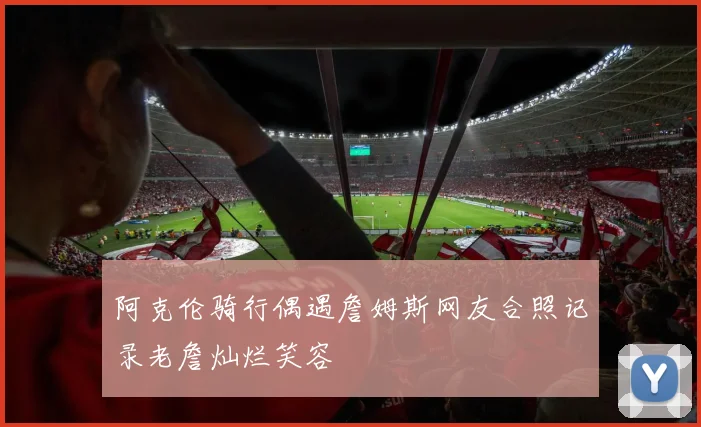 阿克伦骑行偶遇詹姆斯网友合照记录老詹灿烂笑容
