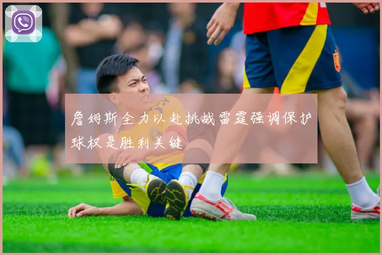 詹姆斯全力以赴挑战雷霆强调保护球权是胜利关键