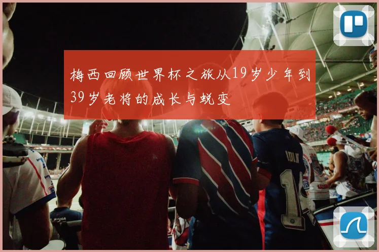 梅西回顾世界杯之旅从19岁少年到39岁老将的成长与蜕变