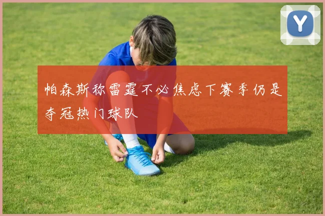 帕森斯称雷霆不必焦虑下赛季仍是夺冠热门球队