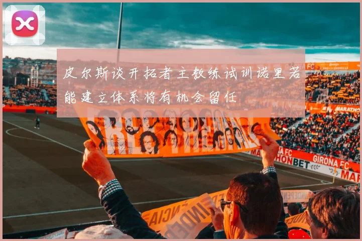 皮尔斯谈开拓者主教练试训诺里若能建立体系将有机会留任