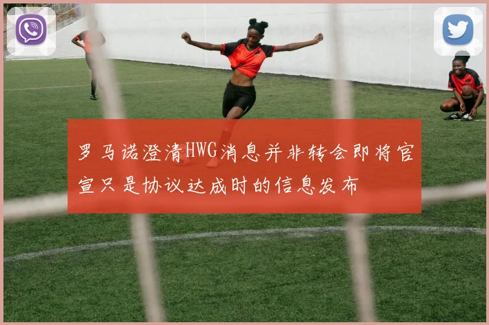罗马诺澄清HWG消息并非转会即将官宣只是协议达成时的信息发布