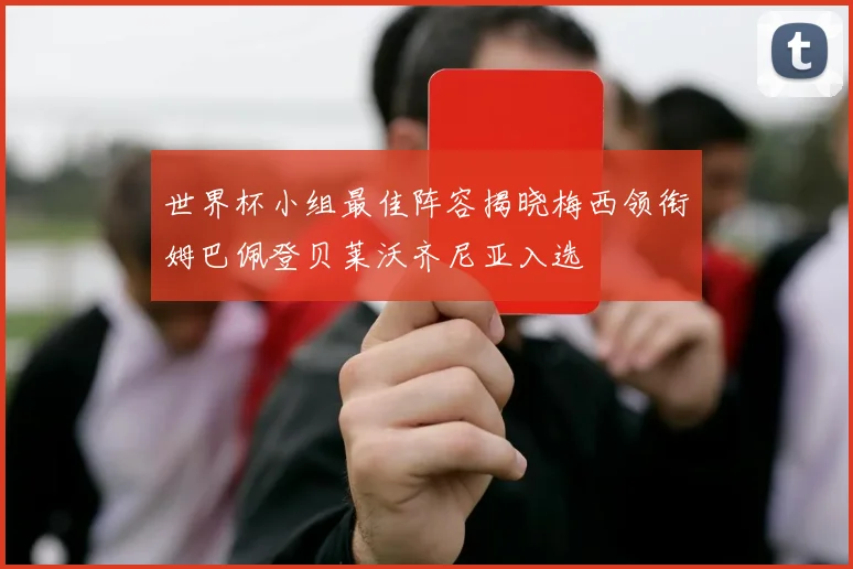 世界杯小组最佳阵容揭晓梅西领衔姆巴佩登贝莱沃齐尼亚入选