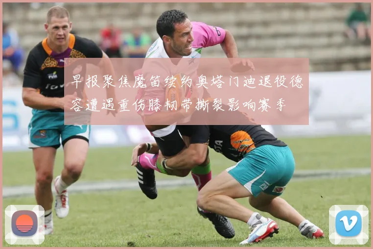 早报聚焦魔笛续约奥塔门迪退役德容遭遇重伤膝韧带撕裂影响赛季