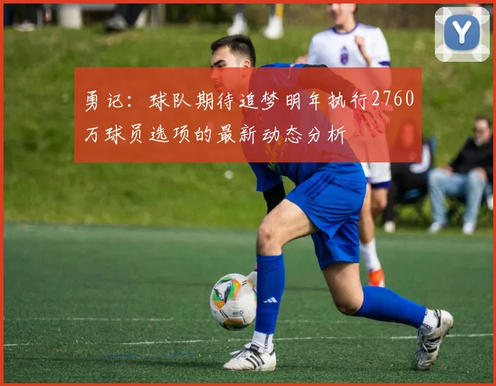 勇记：球队期待追梦明年执行2760万球员选项的最新动态分析