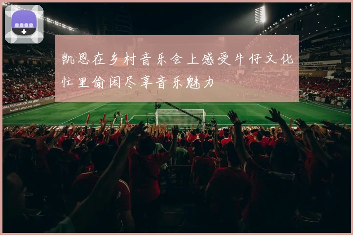 凯恩在乡村音乐会上感受牛仔文化忙里偷闲尽享音乐魅力