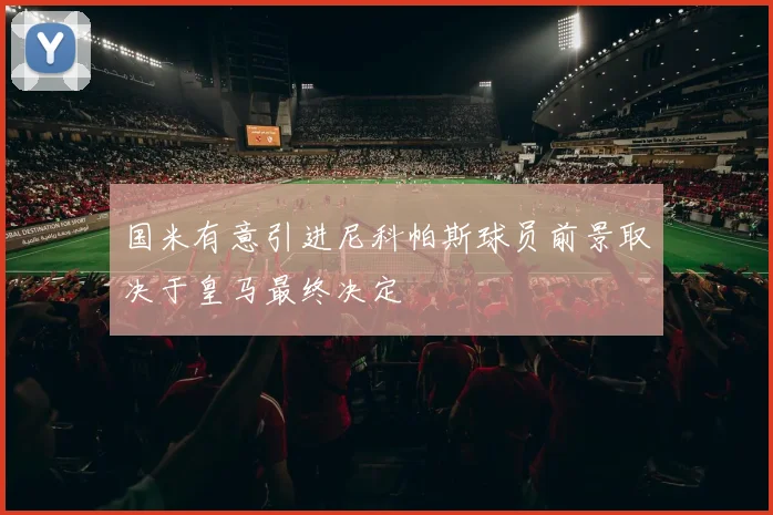 国米有意引进尼科帕斯球员前景取决于皇马最终决定