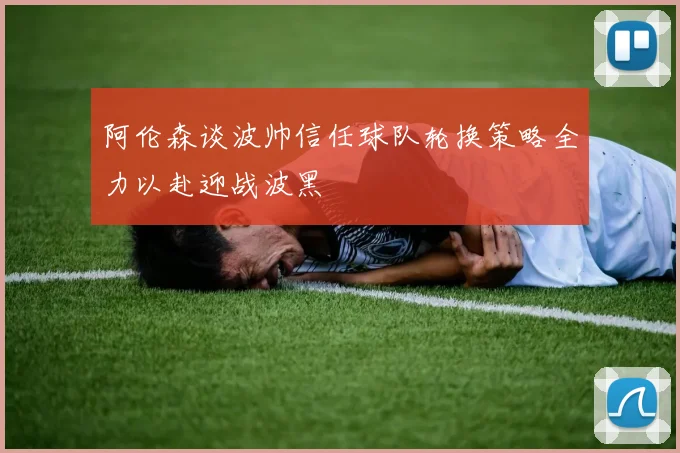 阿伦森谈波帅信任球队轮换策略全力以赴迎战波黑