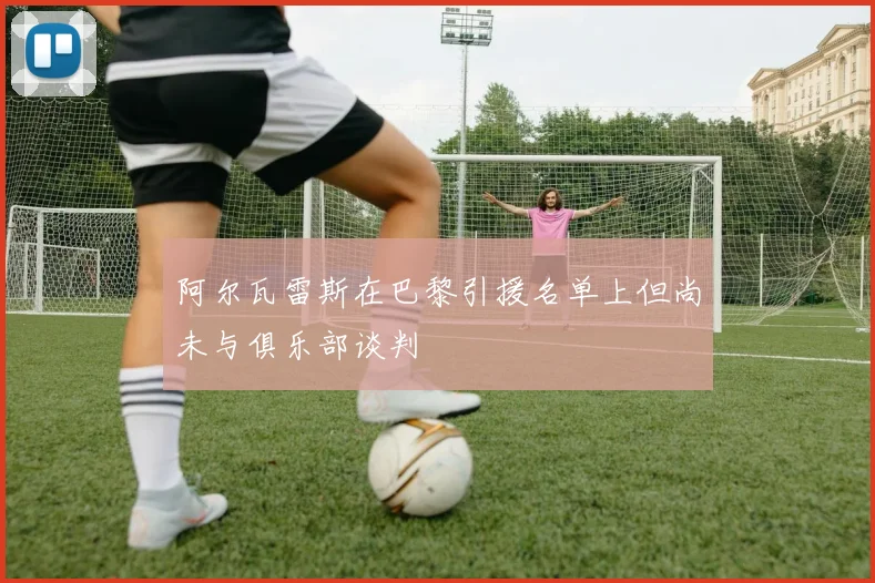 阿尔瓦雷斯在巴黎引援名单上但尚未与俱乐部谈判