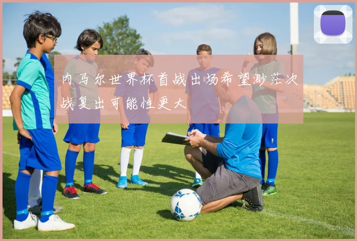 内马尔世界杯首战出场希望渺茫次战复出可能性更大