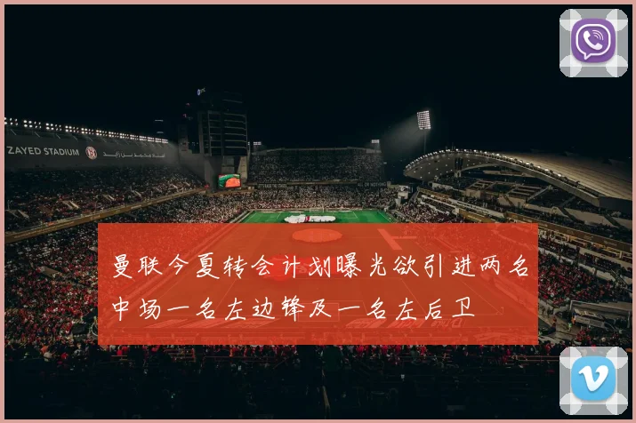 曼联今夏转会计划曝光欲引进两名中场一名左边锋及一名左后卫