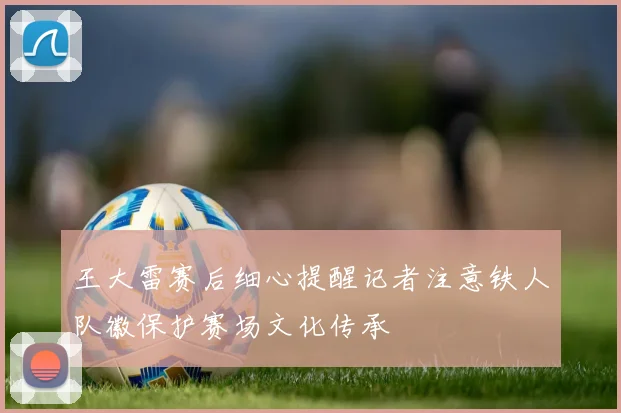 王大雷赛后细心提醒记者注意铁人队徽保护赛场文化传承