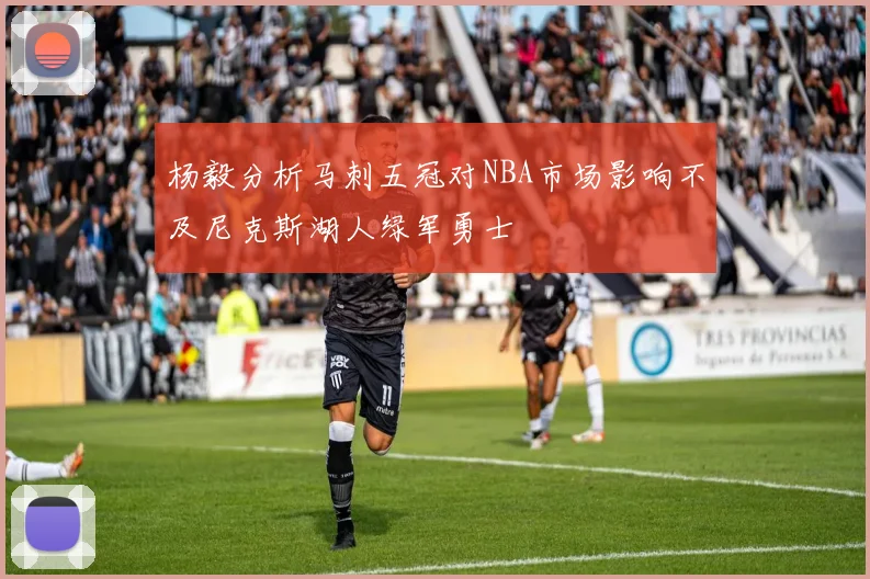 杨毅分析马刺五冠对NBA市场影响不及尼克斯湖人绿军勇士