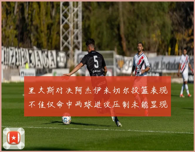 里夫斯对决阿杰伊米切尔投篮表现不佳仅命中两球进攻压制未能显现