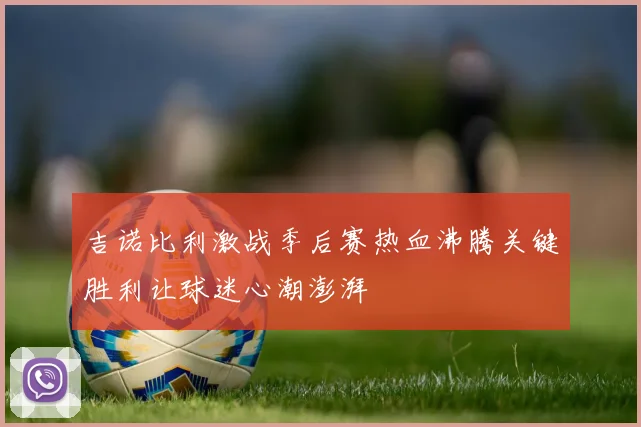 吉诺比利激战季后赛热血沸腾关键胜利让球迷心潮澎湃