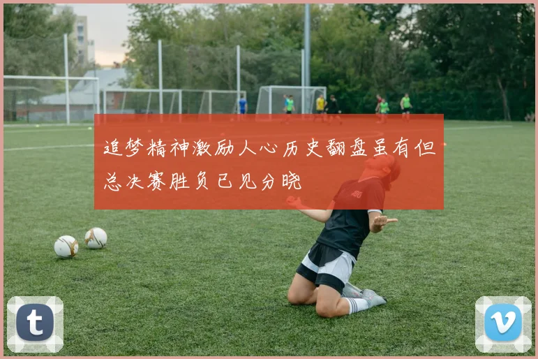 追梦精神激励人心历史翻盘虽有但总决赛胜负已见分晓