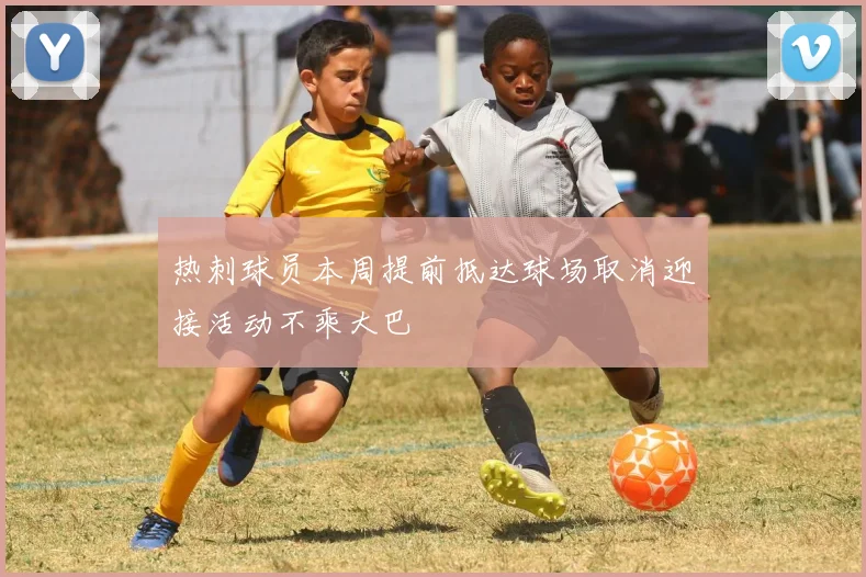 热刺球员本周提前抵达球场取消迎接活动不乘大巴