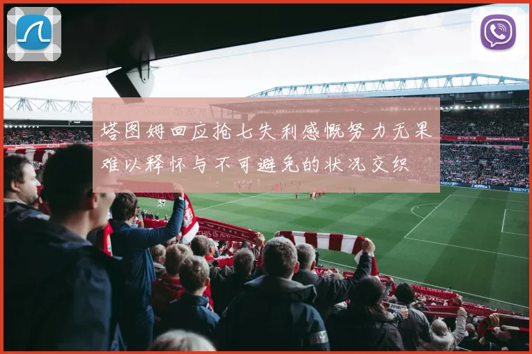 塔图姆回应抢七失利感慨努力无果难以释怀与不可避免的状况交织