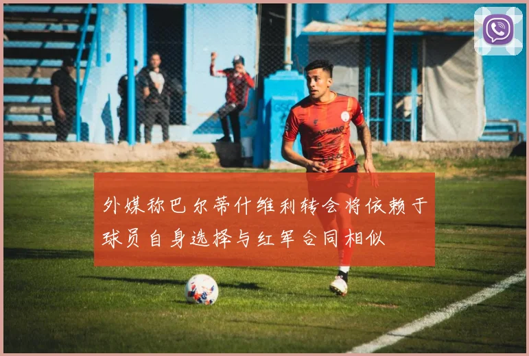 外媒称巴尔蒂什维利转会将依赖于球员自身选择与红军合同相似