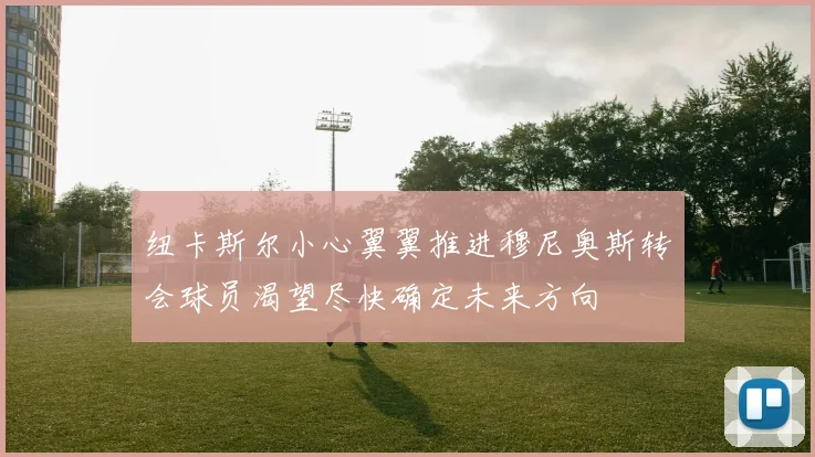 纽卡斯尔小心翼翼推进穆尼奥斯转会球员渴望尽快确定未来方向