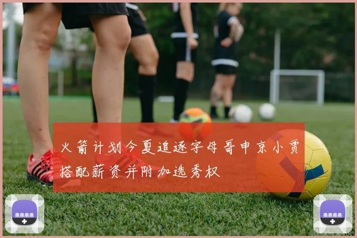火箭计划今夏追逐字母哥申京小贾搭配薪资并附加选秀权