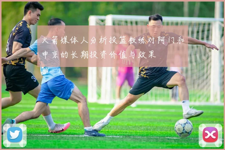 火箭媒体人分析投篮教练对阿门和申京的长期投资价值与效果