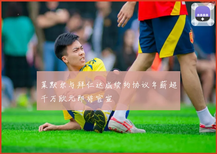 莱默尔与拜仁达成续约协议年薪超千万欧元即将官宣